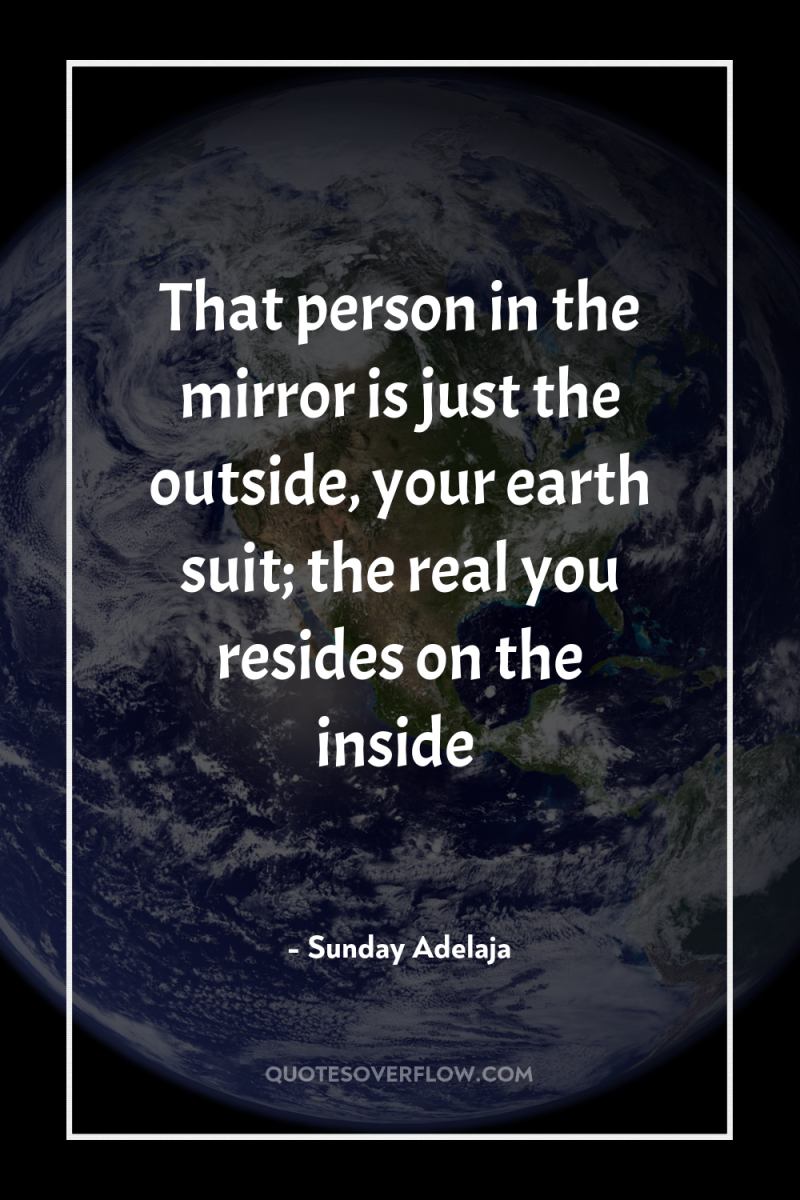 That person in the mirror is just the outside, your...
