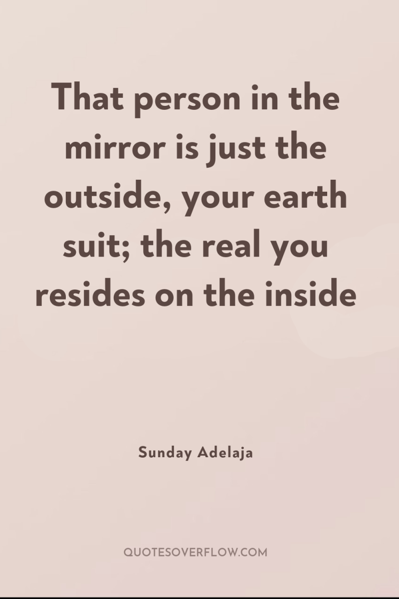 That person in the mirror is just the outside, your...