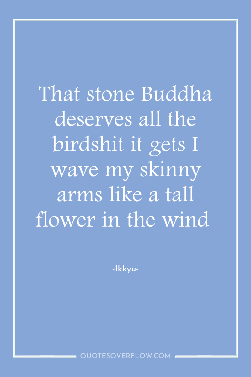 That stone Buddha deserves all the birdshit it gets I...