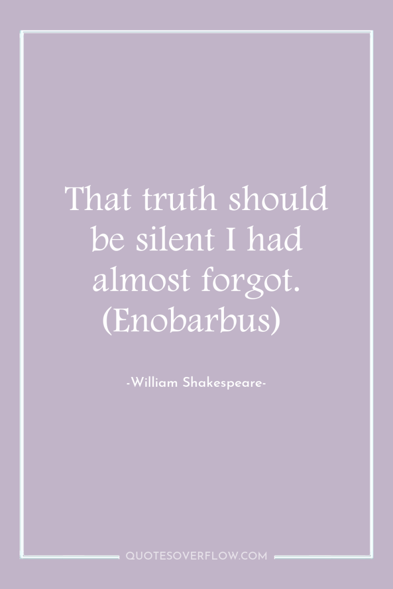 That truth should be silent I had almost forgot. (Enobarbus) 