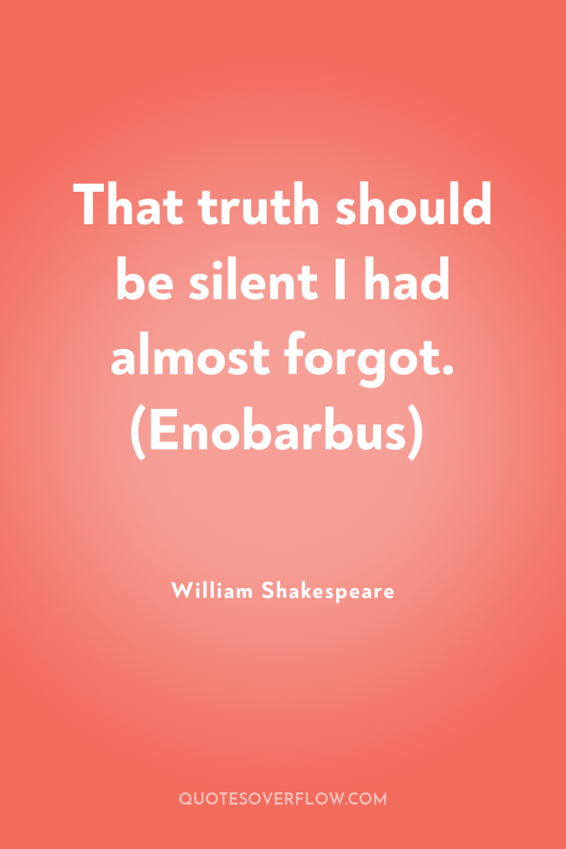 That truth should be silent I had almost forgot. (Enobarbus) 