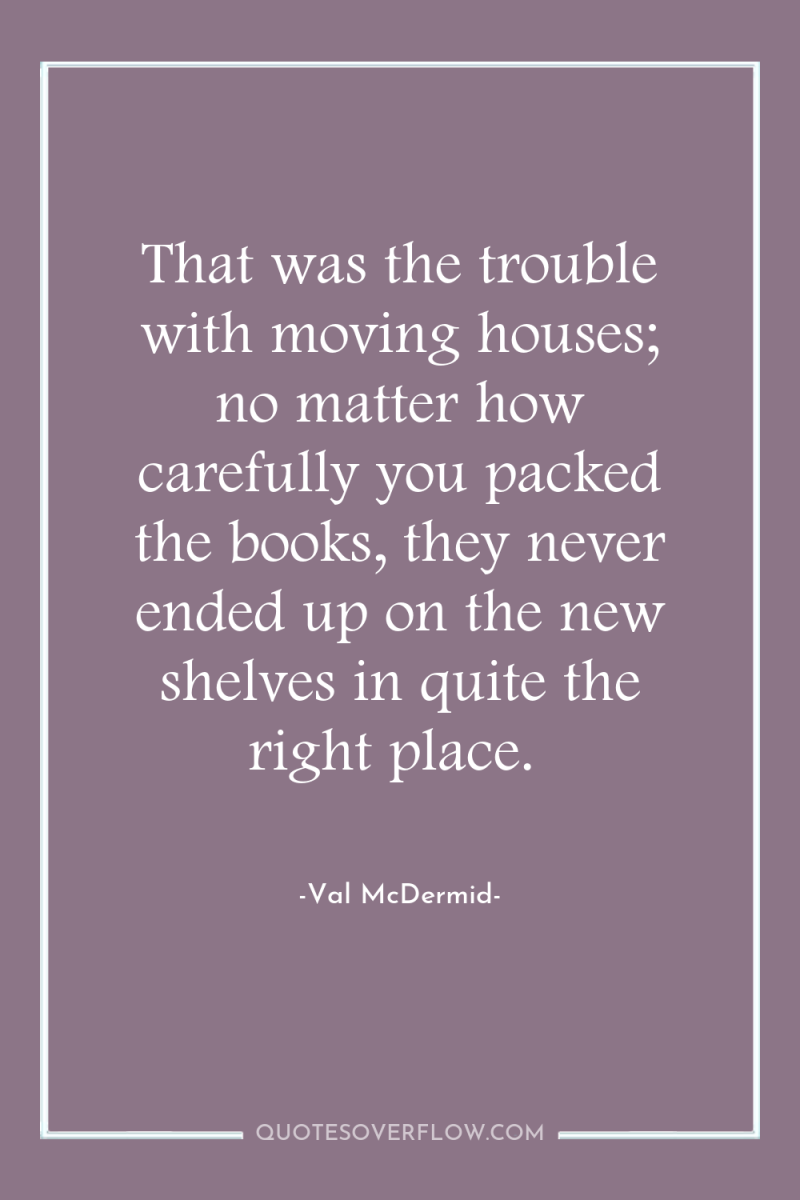 That was the trouble with moving houses; no matter how...