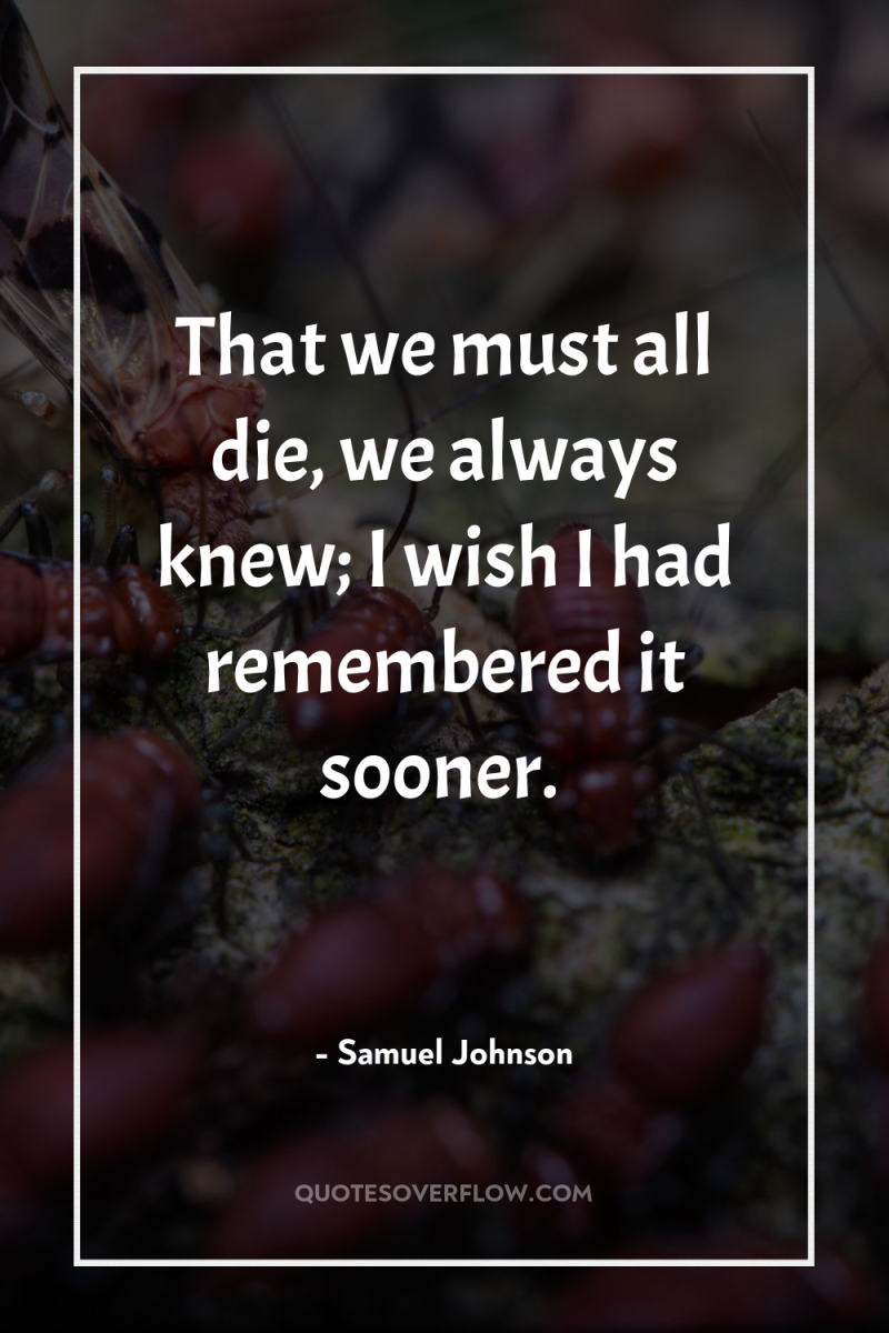 That we must all die, we always knew; I wish...