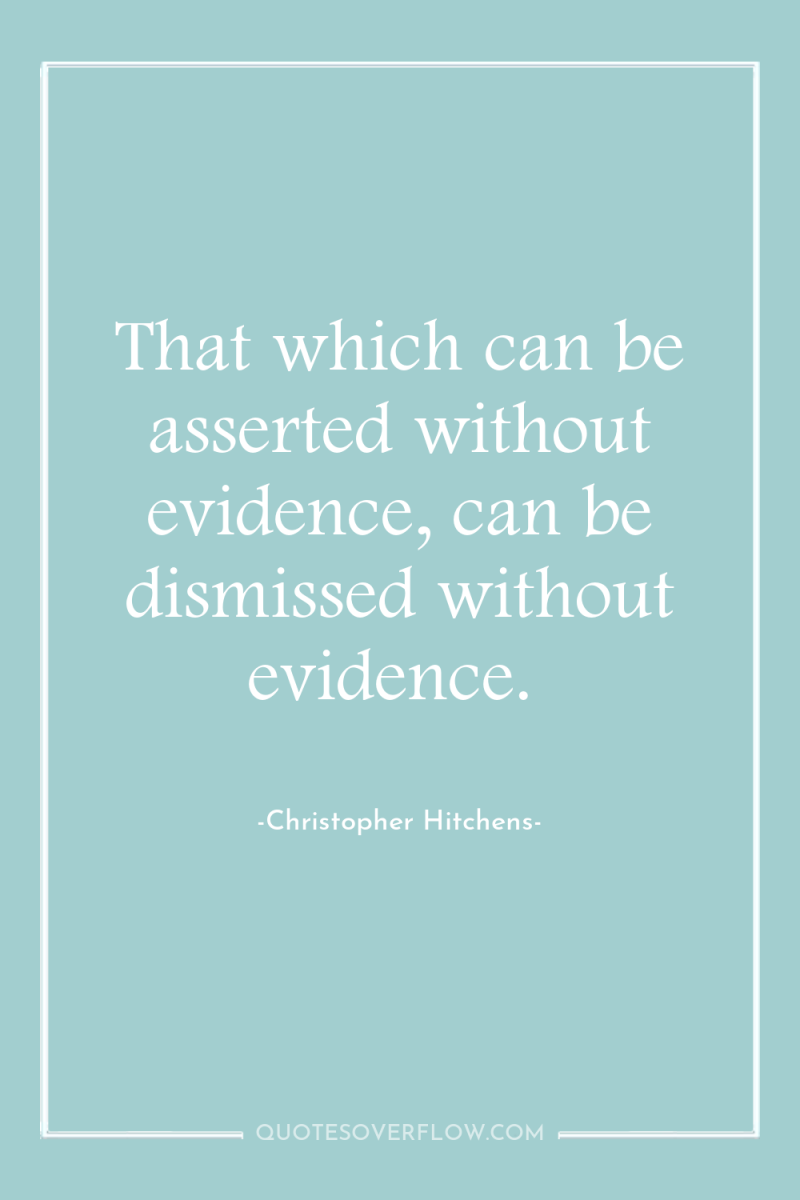 That which can be asserted without evidence, can be dismissed...