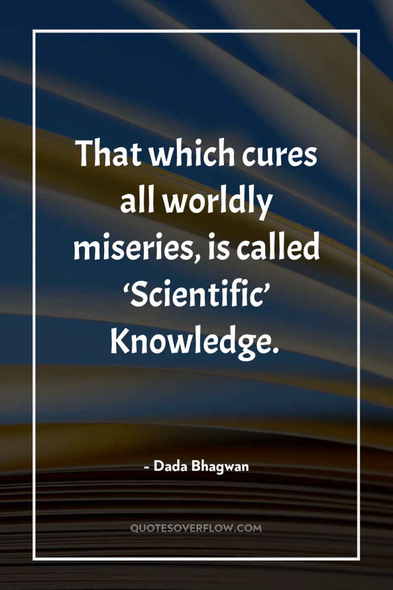 That which cures all worldly miseries, is called ‘Scientific’ Knowledge. 