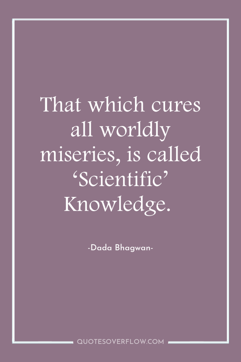 That which cures all worldly miseries, is called ‘Scientific’ Knowledge. 