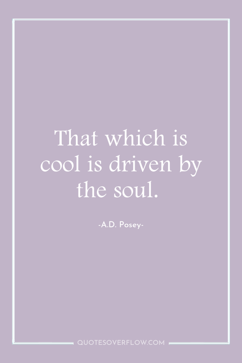 That which is cool is driven by the soul. 