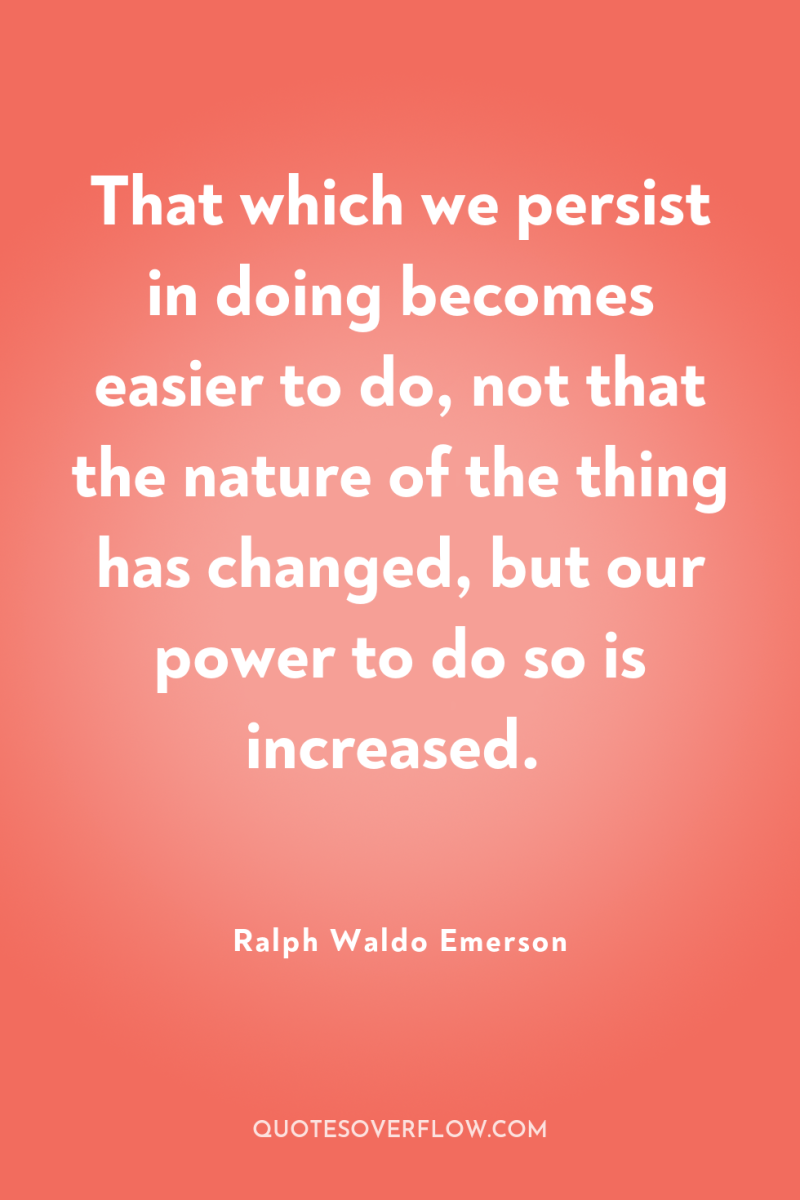That which we persist in doing becomes easier to do,...