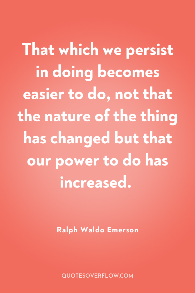 That which we persist in doing becomes easier to do,...