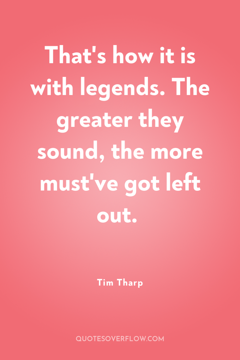That's how it is with legends. The greater they sound,...