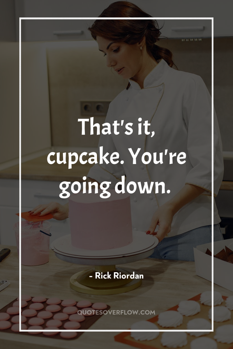 That's it, cupcake. You're going down. 