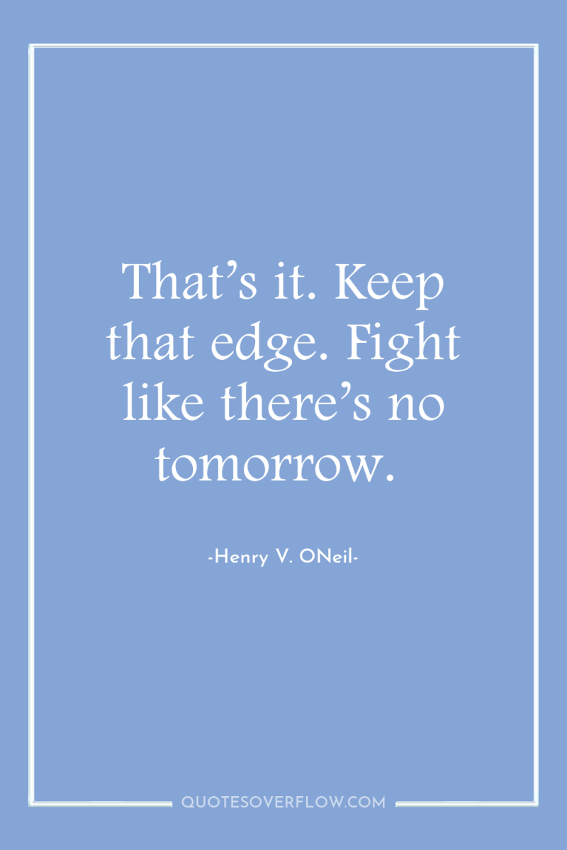 That’s it. Keep that edge. Fight like there’s no tomorrow. 