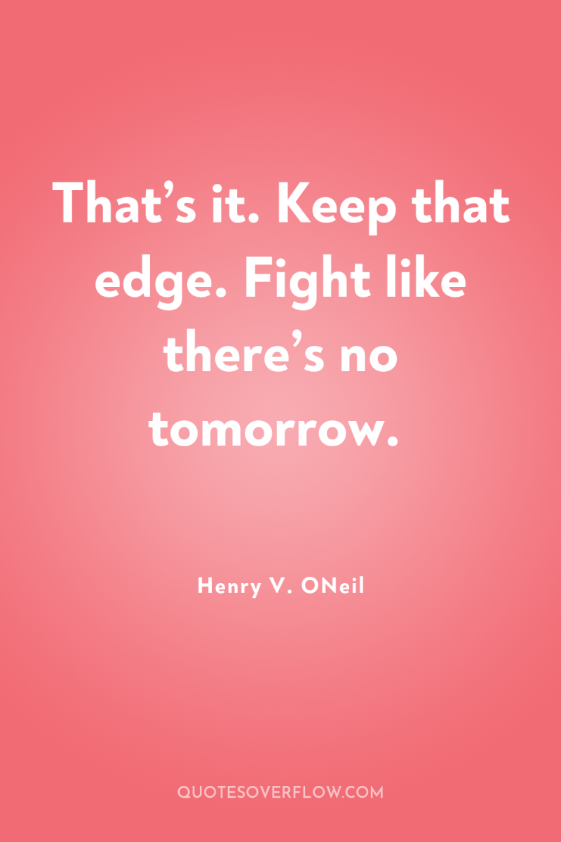 That’s it. Keep that edge. Fight like there’s no tomorrow. 