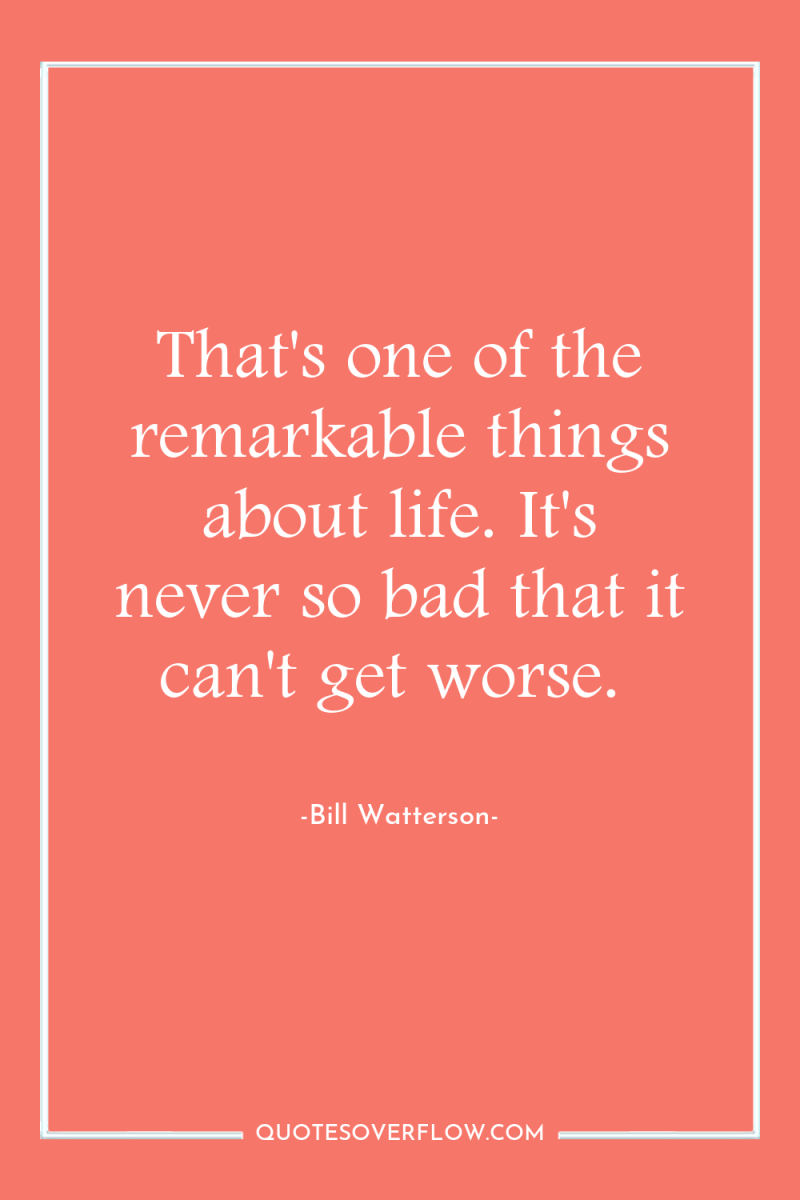 That's one of the remarkable things about life. It's never...