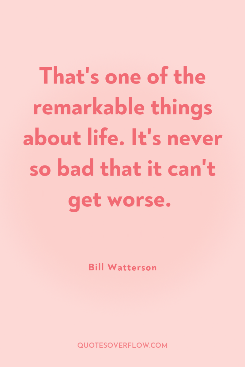 That's one of the remarkable things about life. It's never...
