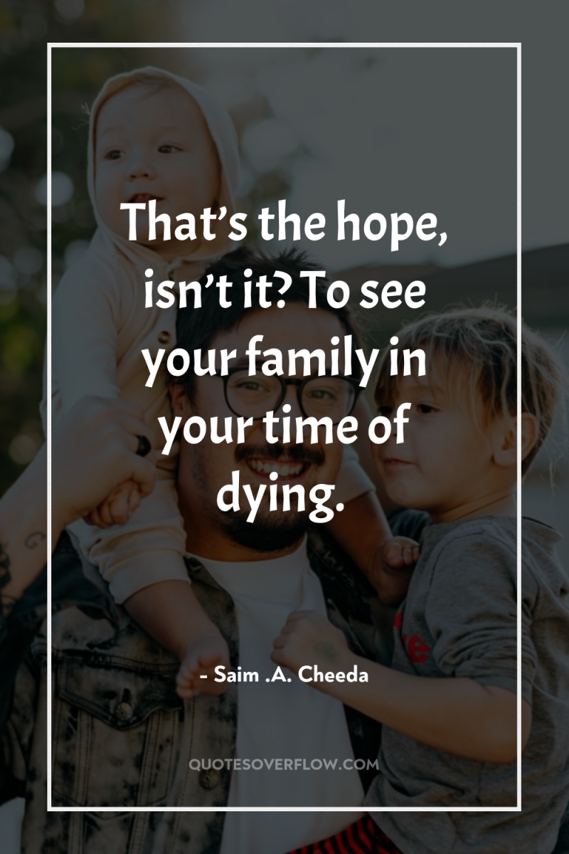That’s the hope, isn’t it? To see your family in...