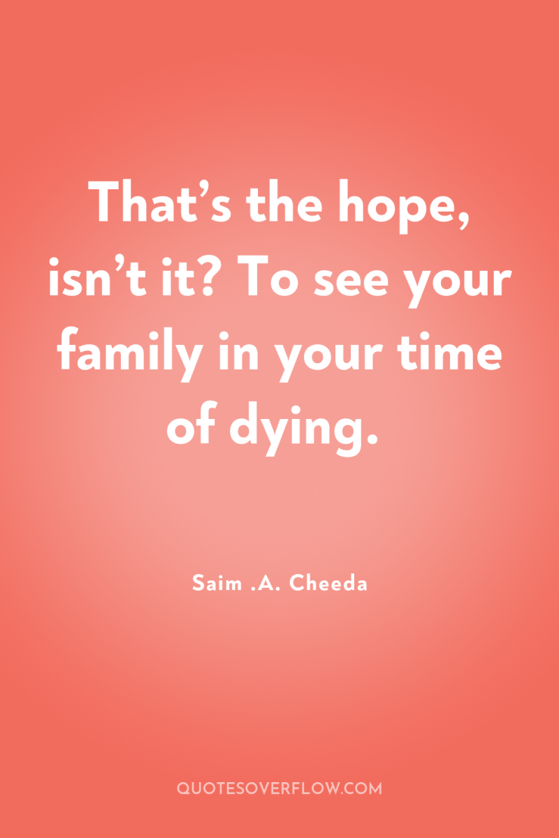 That’s the hope, isn’t it? To see your family in...