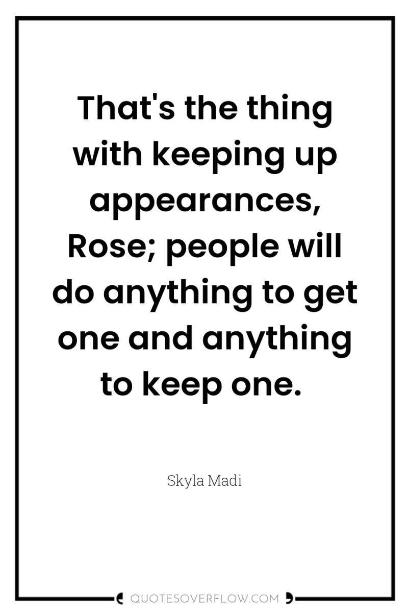 That's the thing with keeping up appearances, Rose; people will...