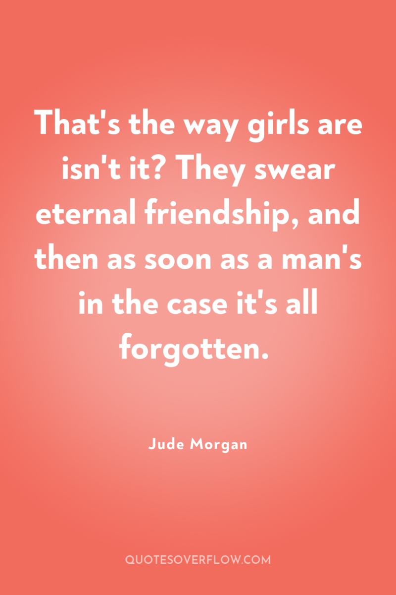 That's the way girls are isn't it? They swear eternal...