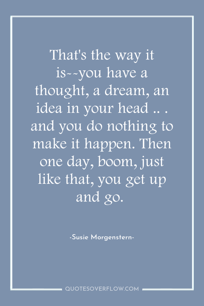 That's the way it is--you have a thought, a dream,...