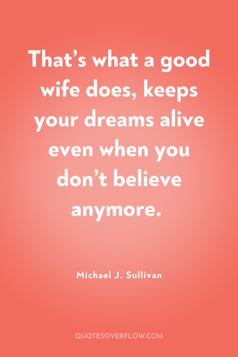That’s what a good wife does, keeps your dreams alive...