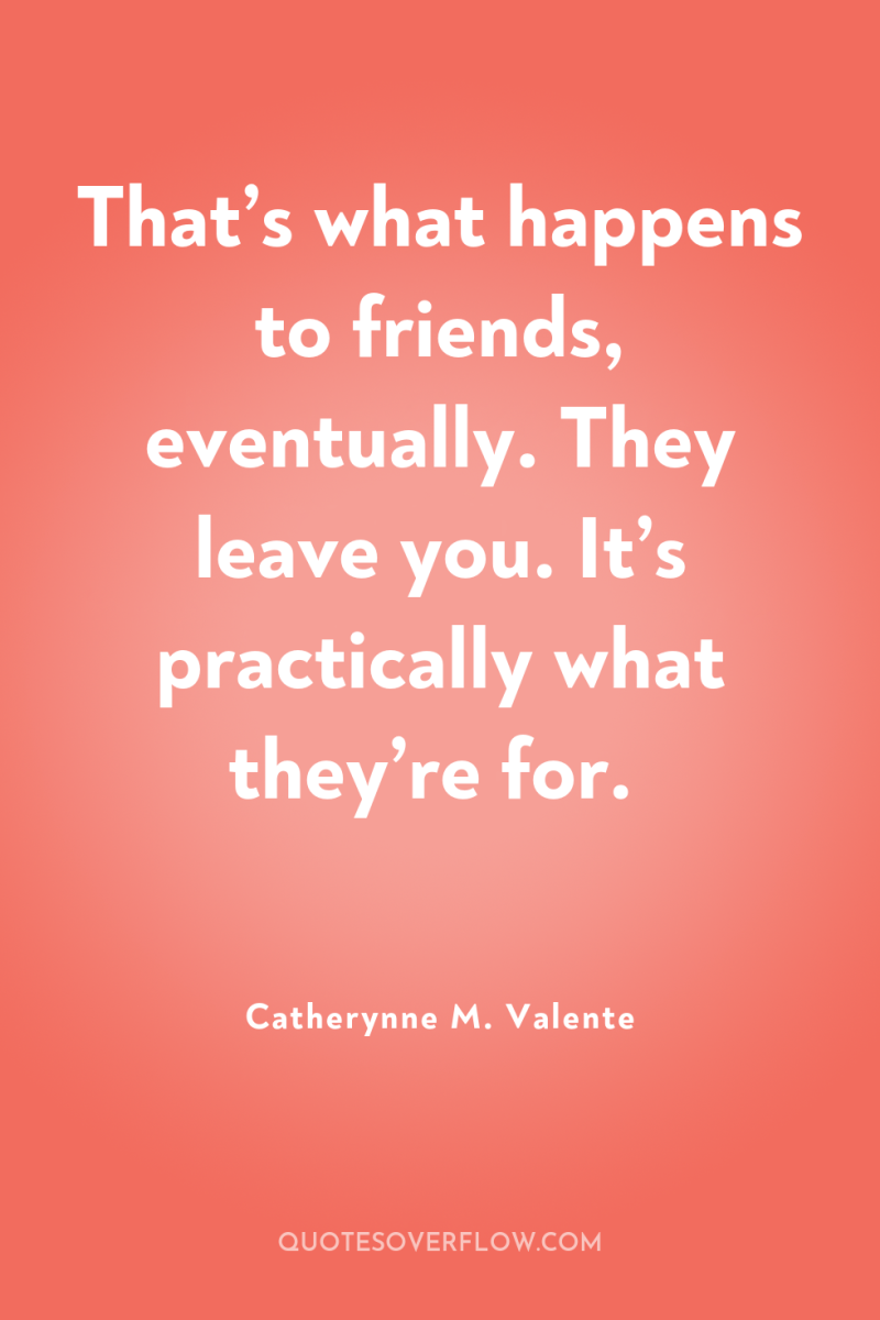 That’s what happens to friends, eventually. They leave you. It’s...