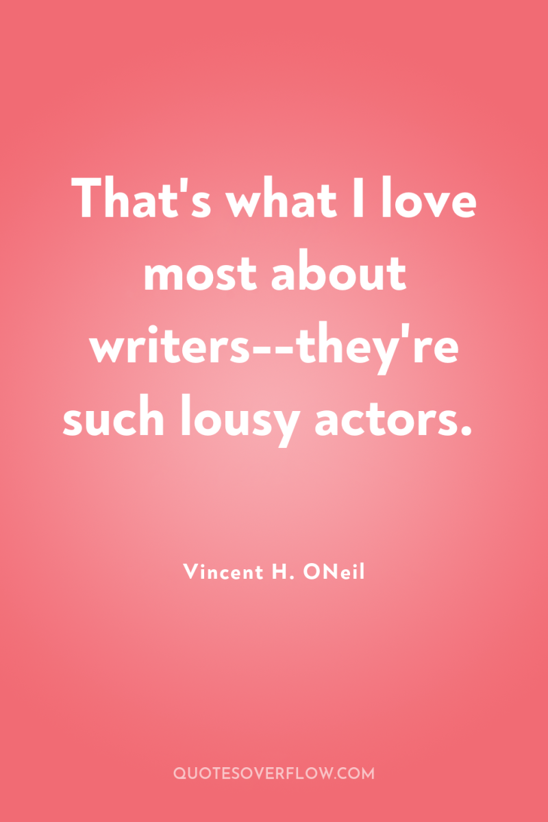That's what I love most about writers--they're such lousy actors. 