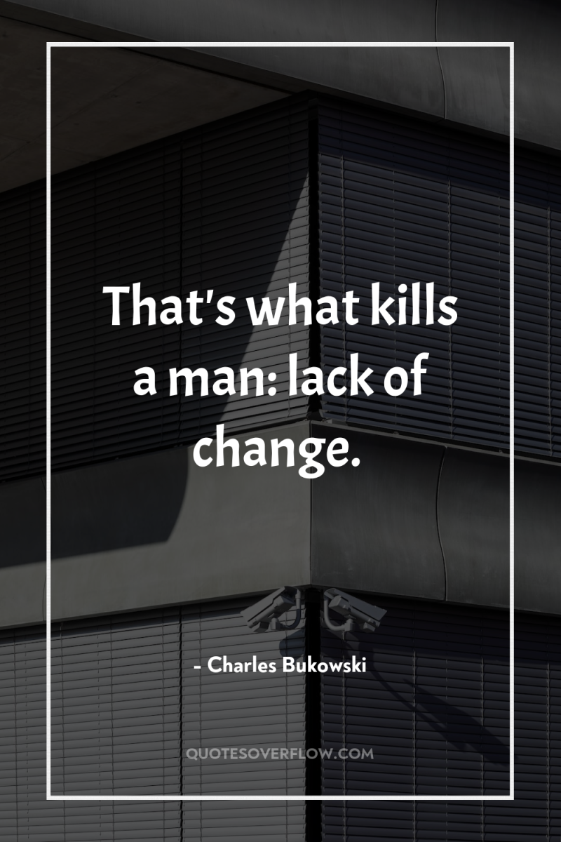 That's what kills a man: lack of change. 