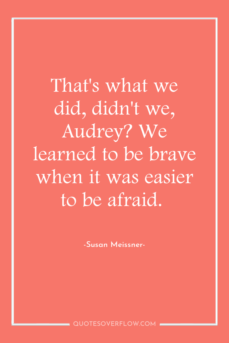 That's what we did, didn't we, Audrey? We learned to...