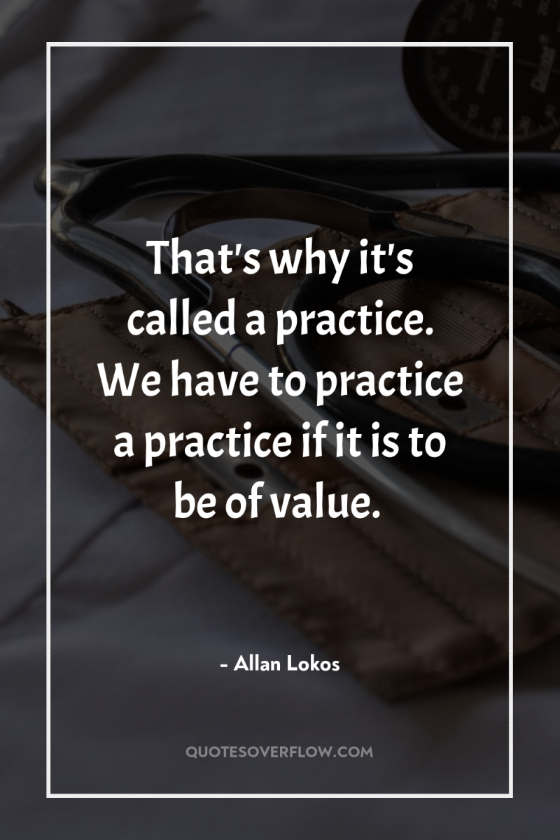 That's why it's called a practice. We have to practice...