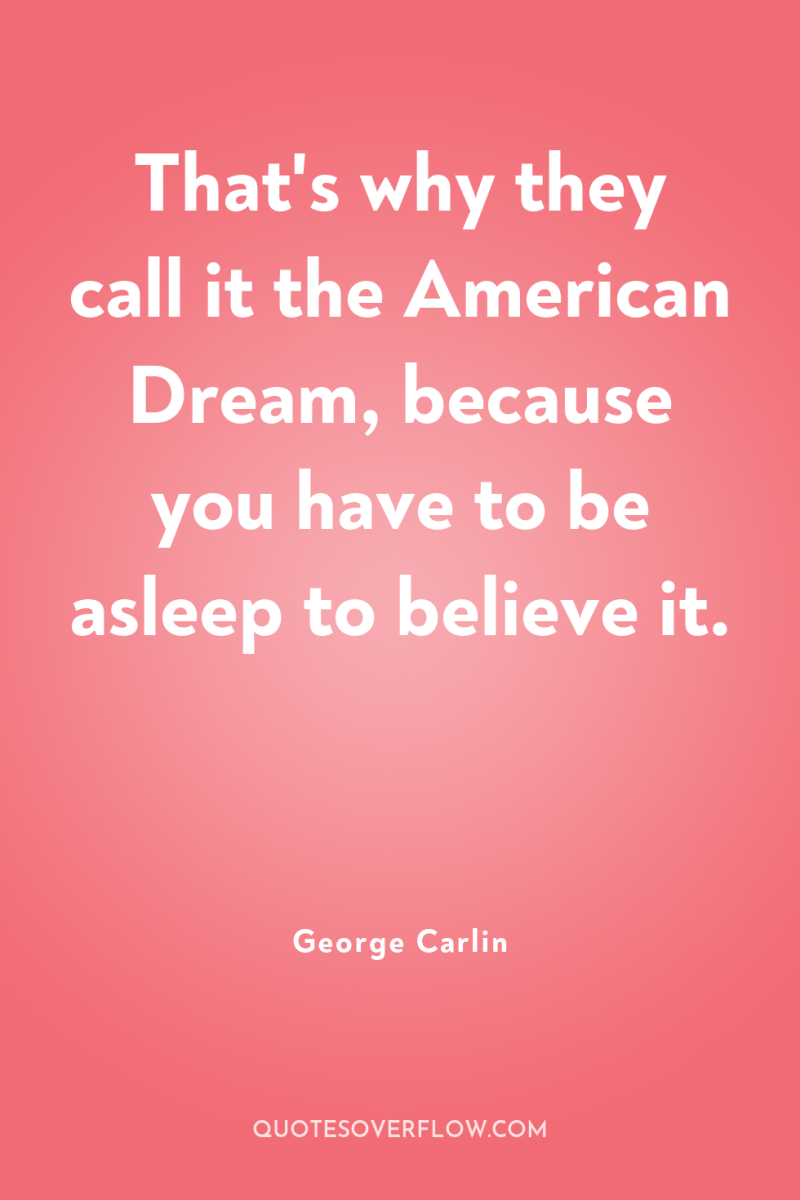 That's why they call it the American Dream, because you...