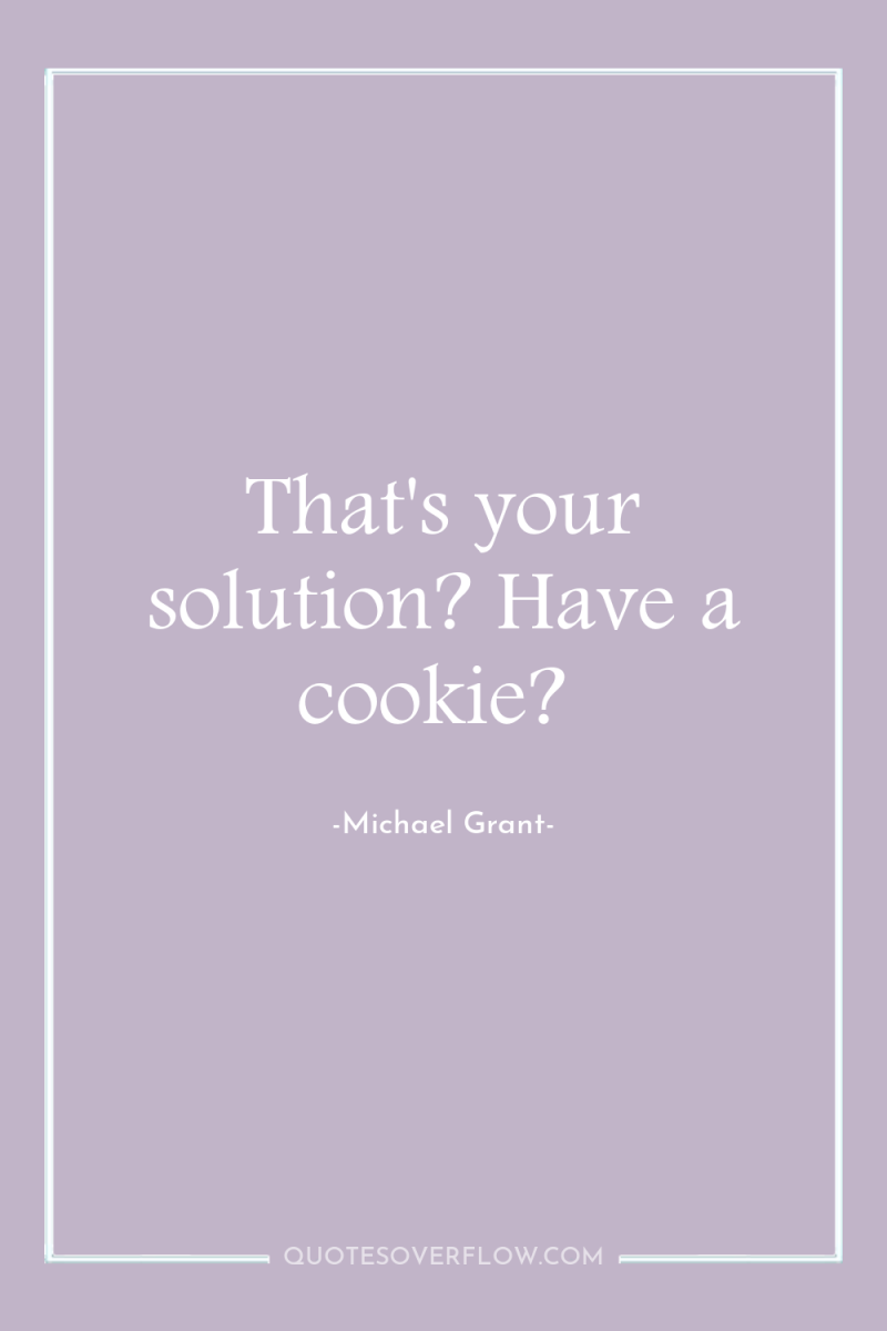That's your solution? Have a cookie? 