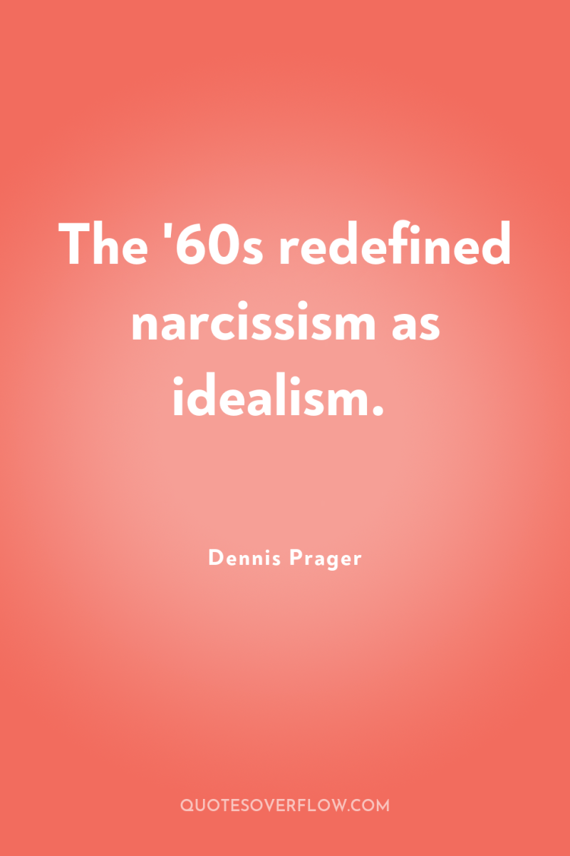 The '60s redefined narcissism as idealism. 