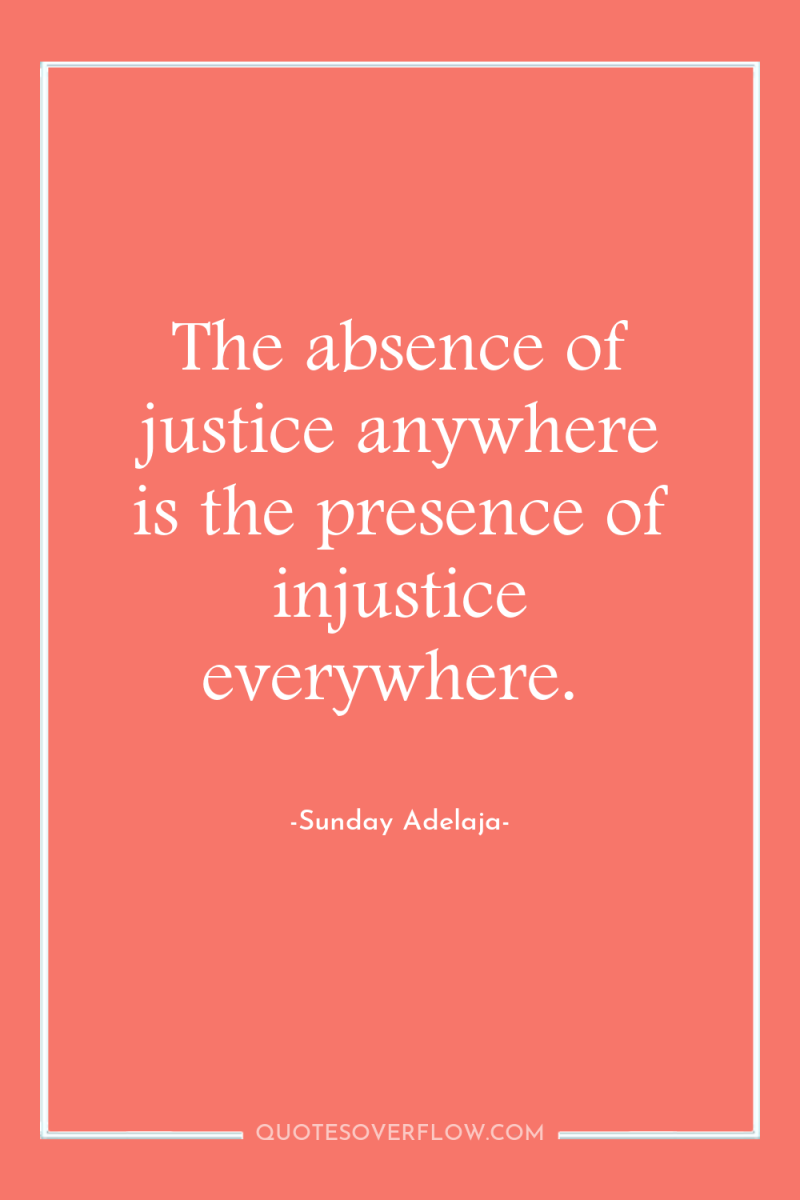 The absence of justice anywhere is the presence of injustice...