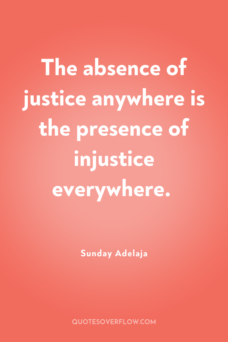 The absence of justice anywhere is the presence of injustice...