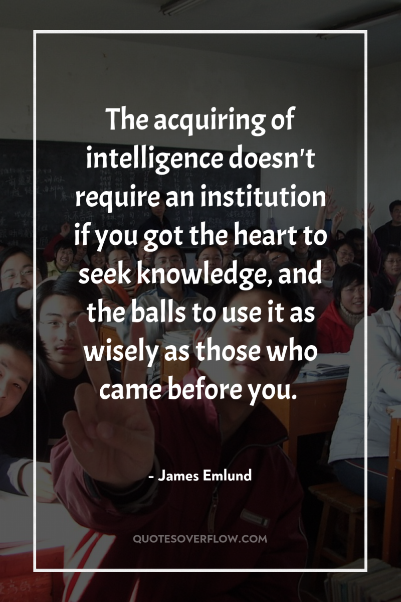 The acquiring of intelligence doesn't require an institution if you...