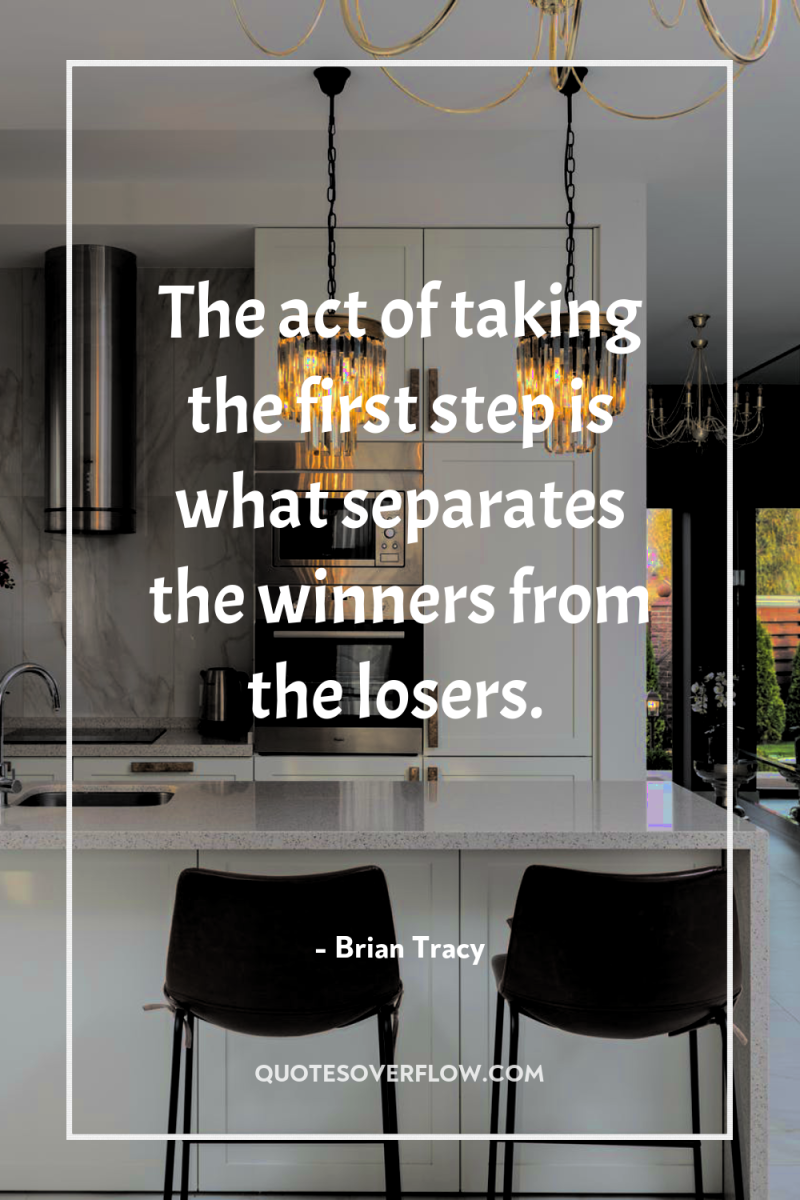 The act of taking the first step is what separates...