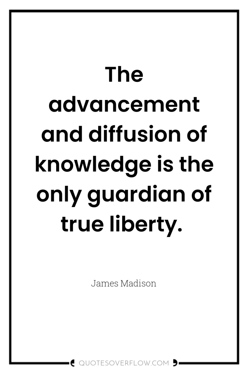 The advancement and diffusion of knowledge is the only guardian...
