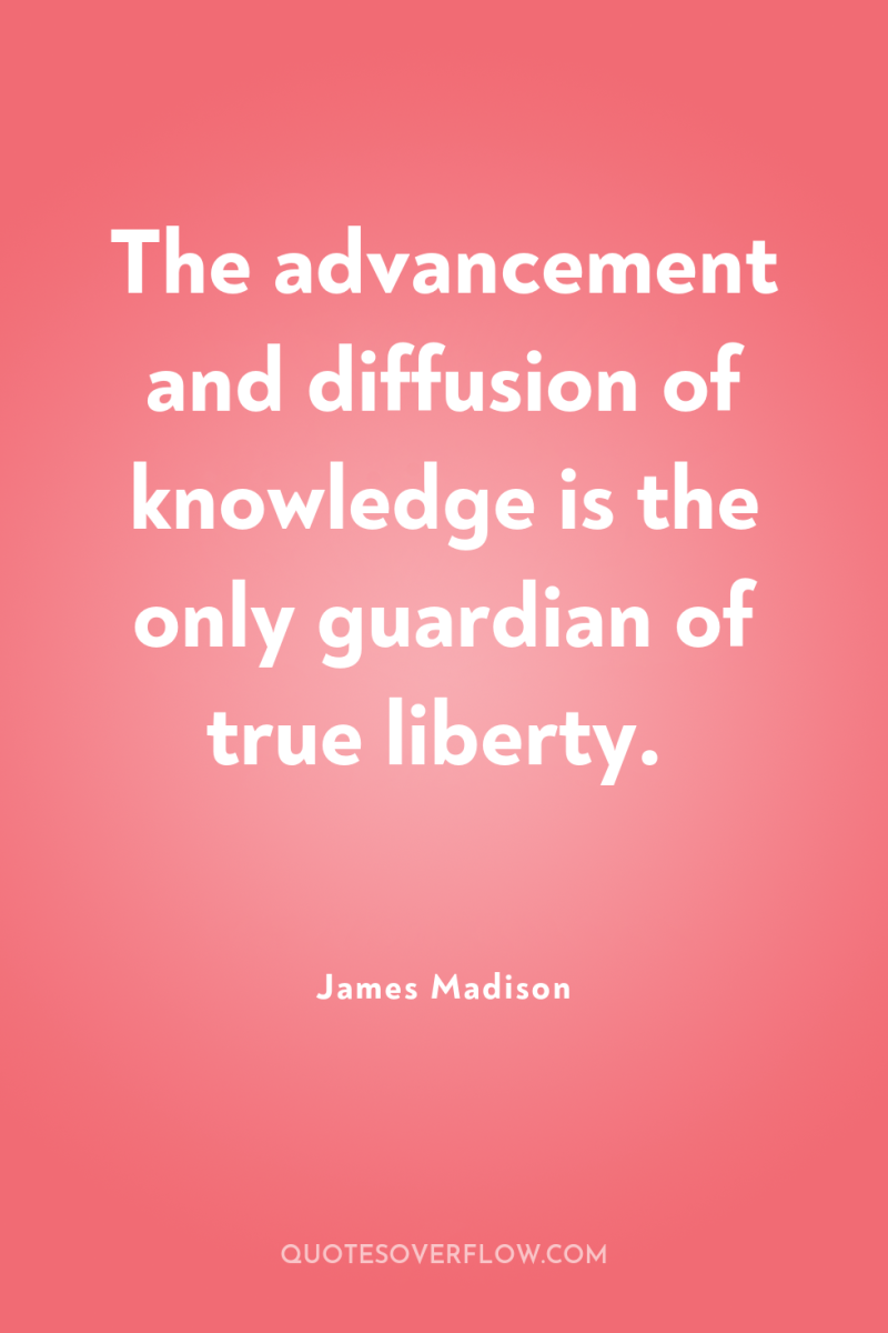 The advancement and diffusion of knowledge is the only guardian...
