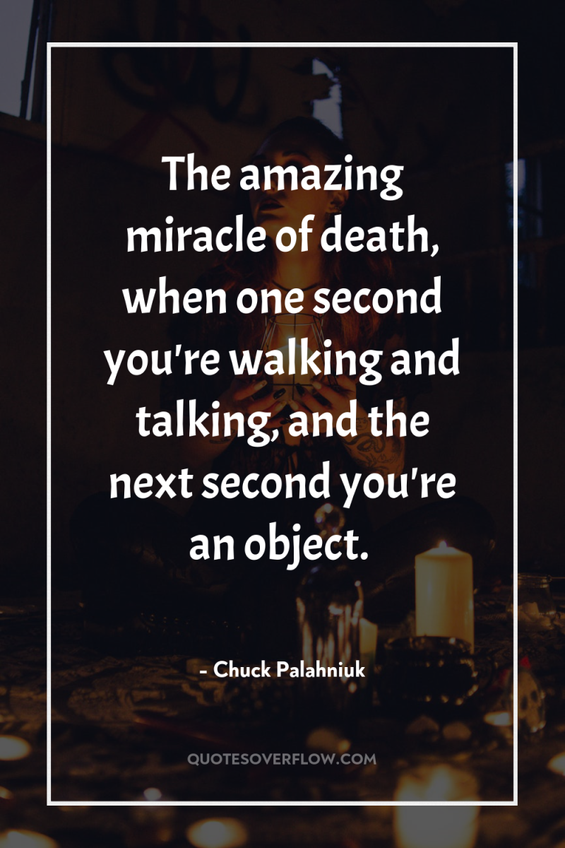 The amazing miracle of death, when one second you're walking...