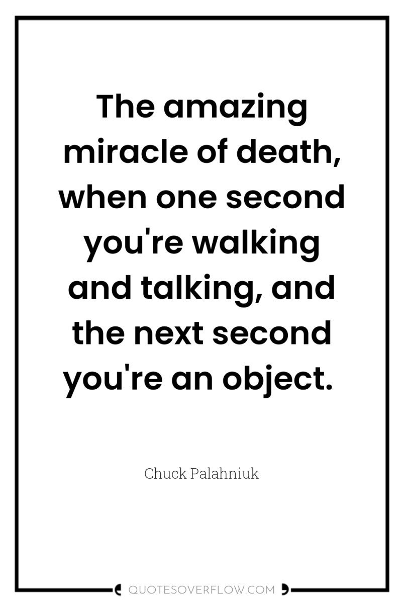 The amazing miracle of death, when one second you're walking...