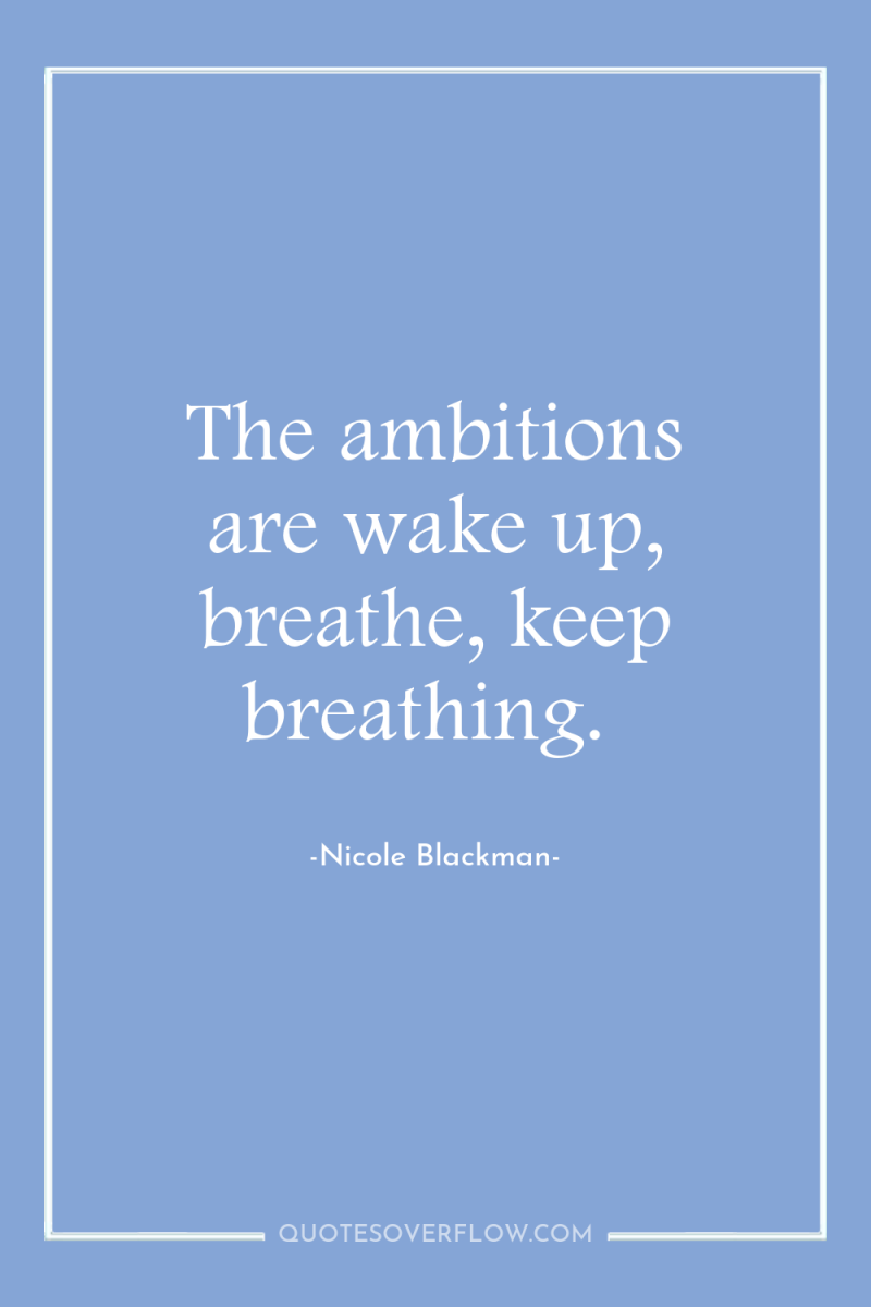 The ambitions are wake up, breathe, keep breathing. 