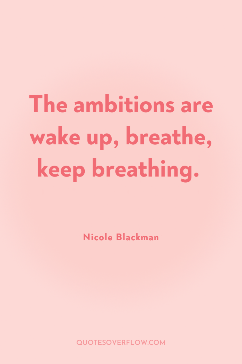 The ambitions are wake up, breathe, keep breathing. 