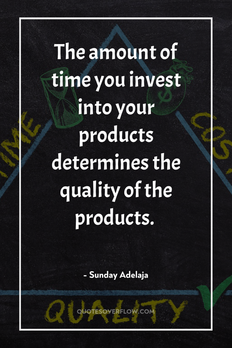 The amount of time you invest into your products determines...
