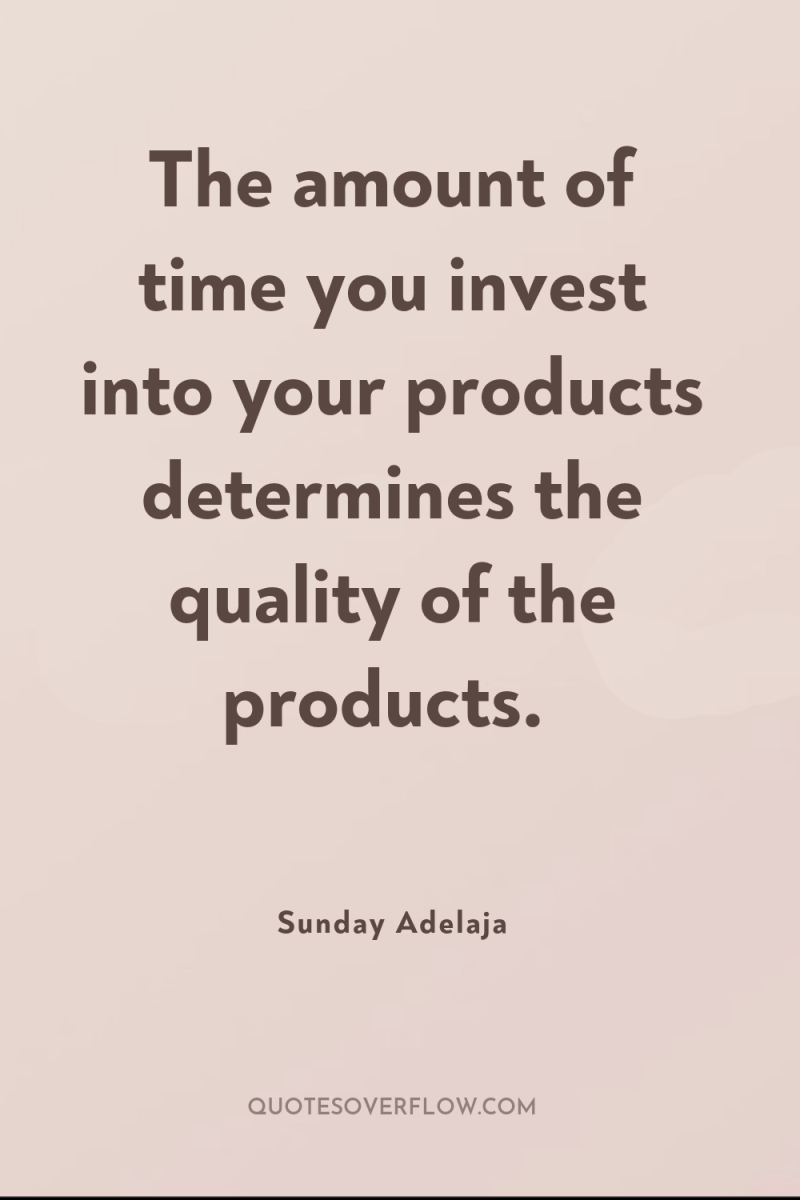 The amount of time you invest into your products determines...