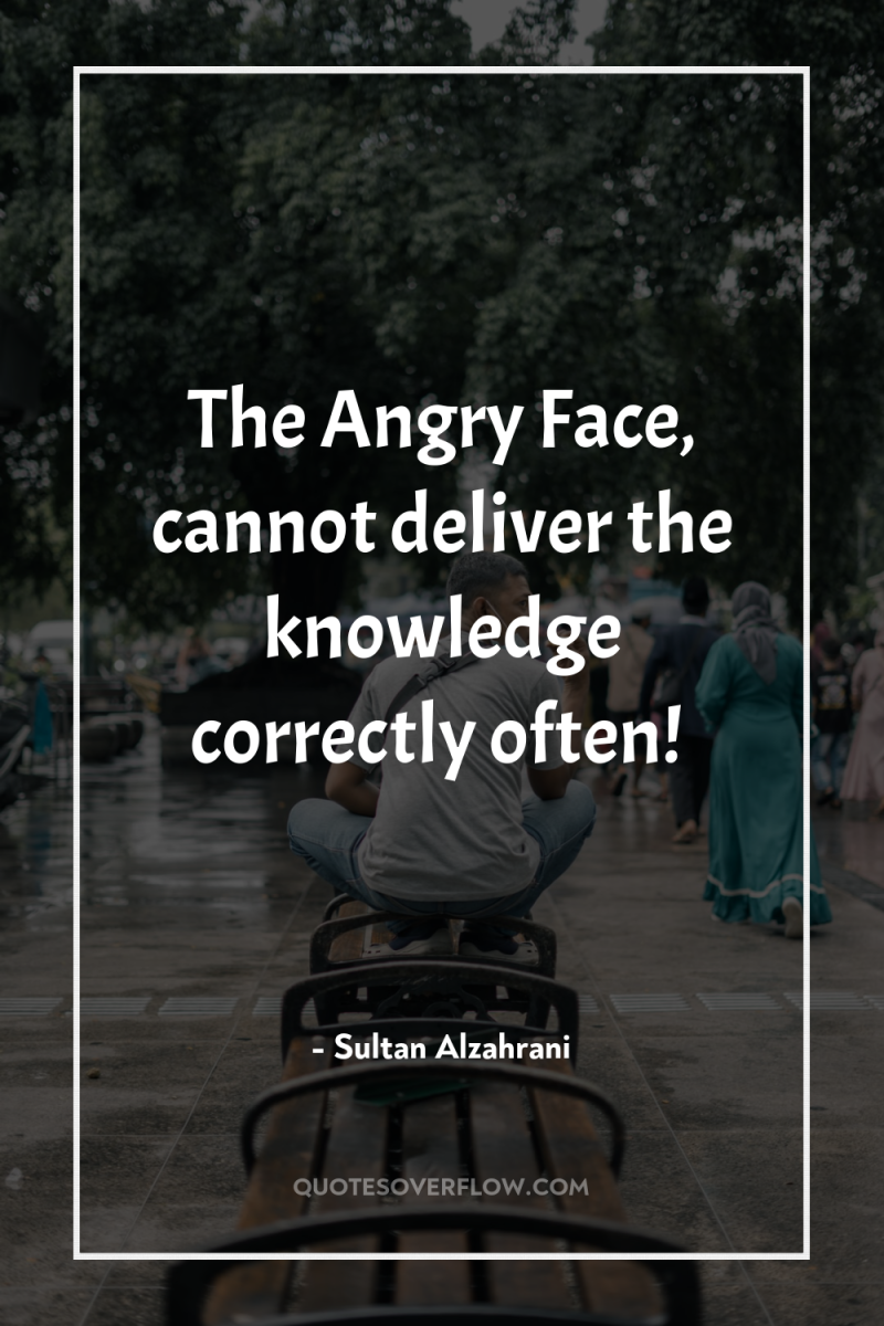 The Angry Face, cannot deliver the knowledge correctly often! 