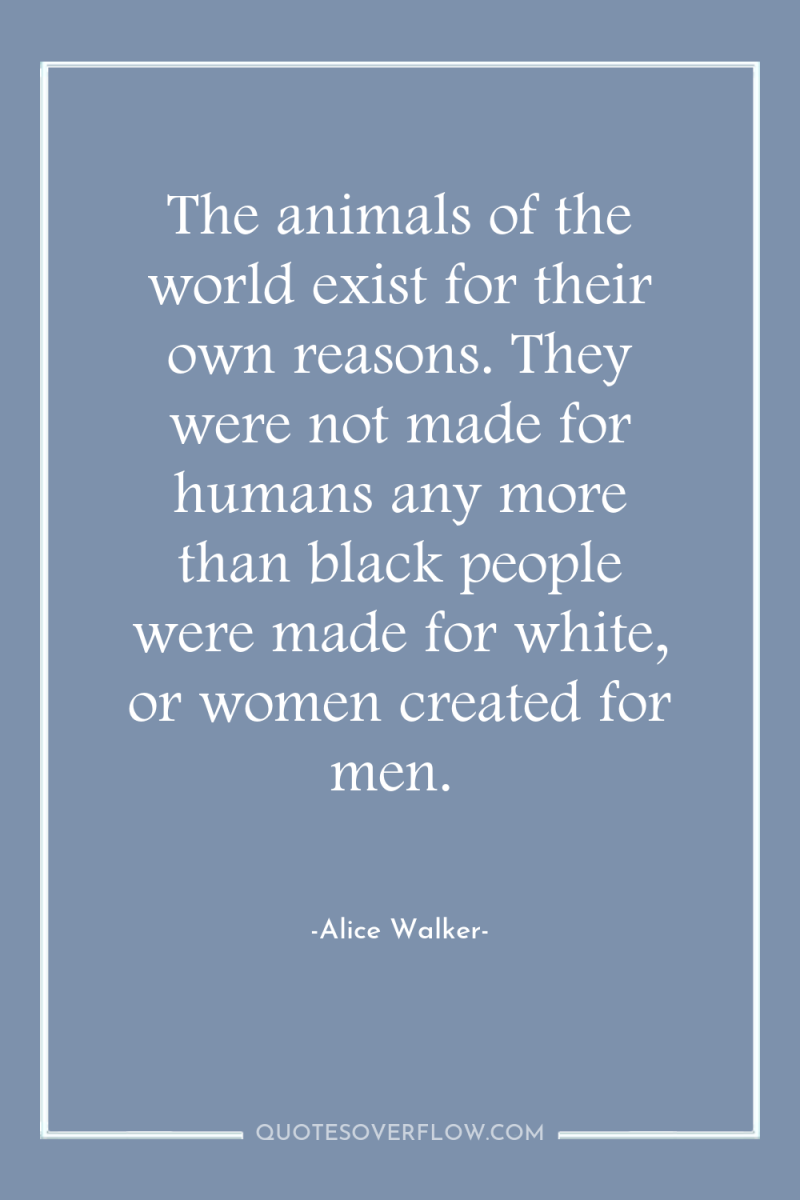 The animals of the world exist for their own reasons....