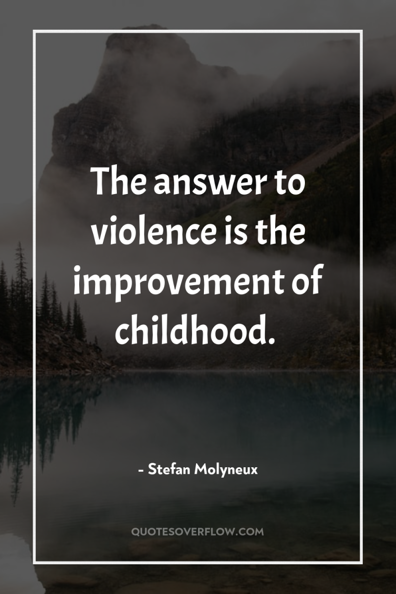 The answer to violence is the improvement of childhood. 