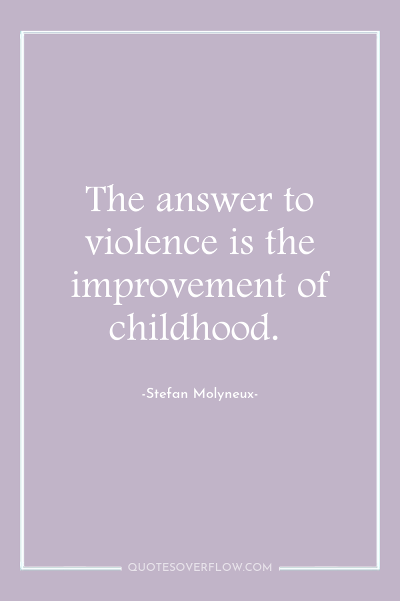 The answer to violence is the improvement of childhood. 
