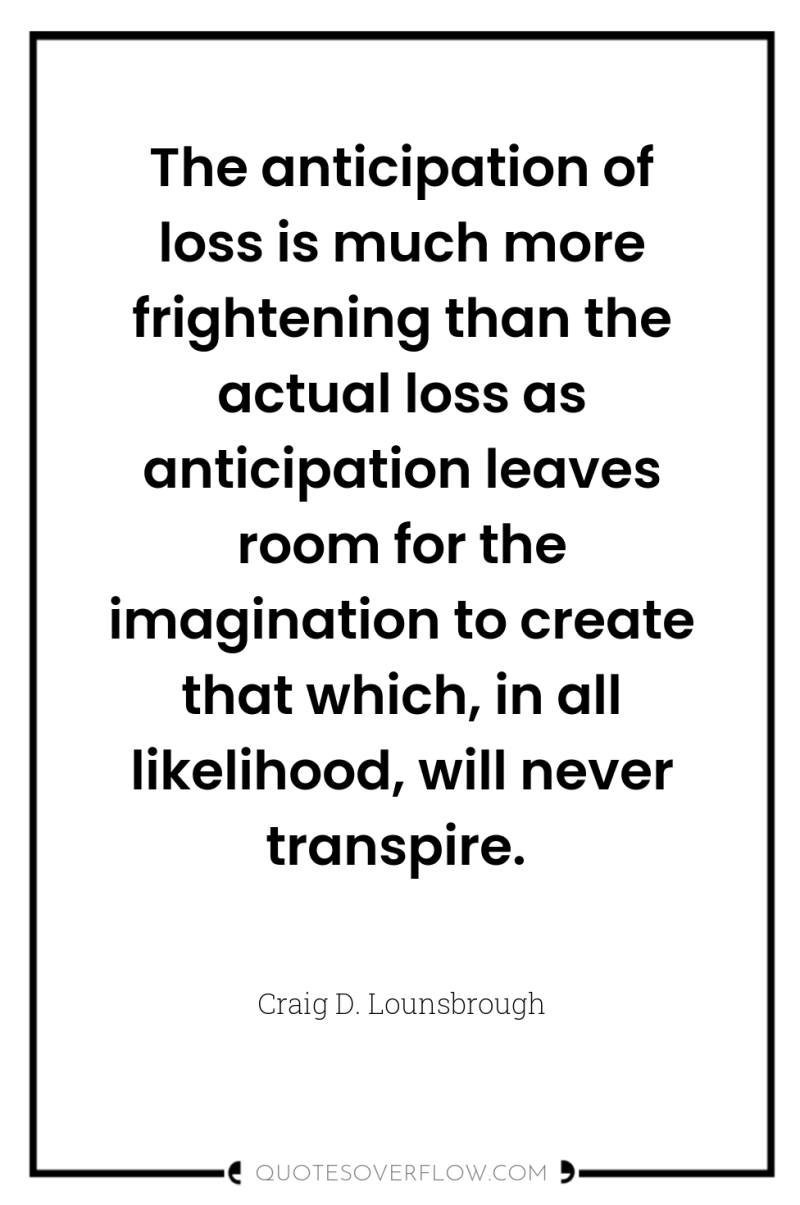 The anticipation of loss is much more frightening than the...